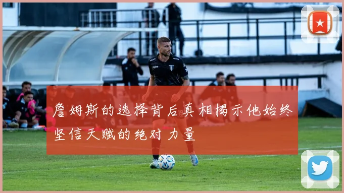 詹姆斯的选择背后真相揭示他始终坚信天赋的绝对力量