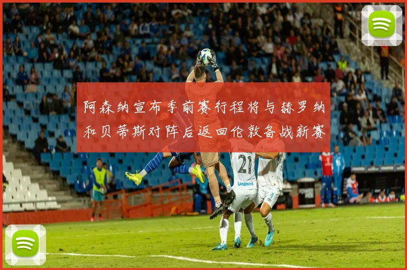 阿森纳宣布季前赛行程将与赫罗纳和贝蒂斯对阵后返回伦敦备战新赛季