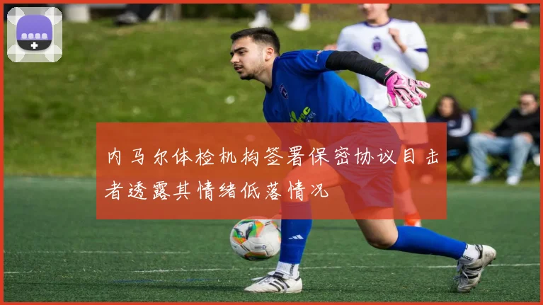 内马尔体检机构签署保密协议目击者透露其情绪低落情况