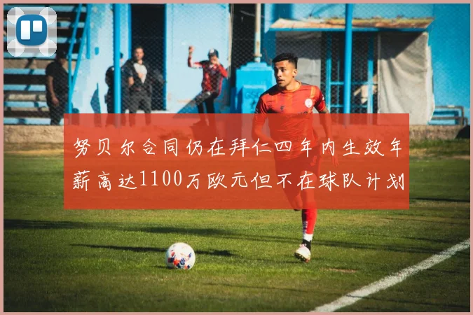 努贝尔合同仍在拜仁四年内生效年薪高达1100万欧元但不在球队计划中