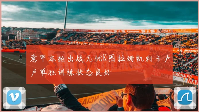 意甲本轮出战无忧K图拉姆凯利卡卢卢单独训练状态良好