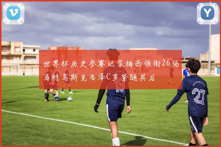世界杯历史参赛记录梅西领衔26场马特乌斯克洛泽C罗紧随其后