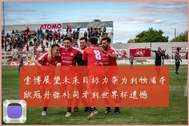 索博展望未来目标力争为利物浦夺欧冠并弥补匈牙利世界杯遗憾
