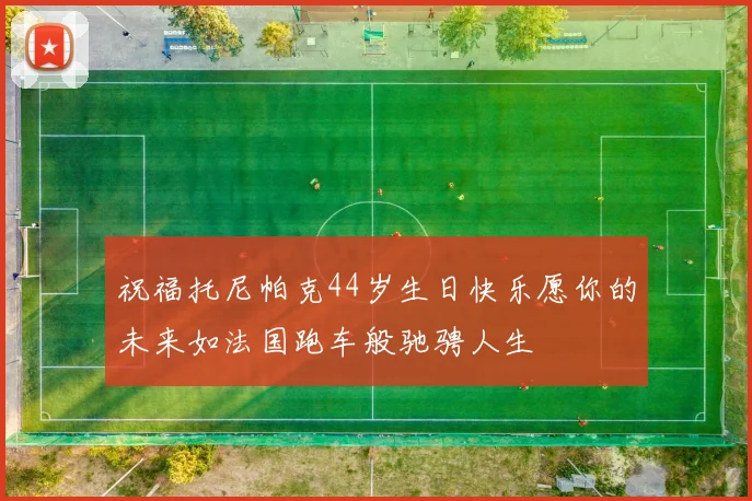祝福托尼帕克44岁生日快乐愿你的未来如法国跑车般驰骋人生