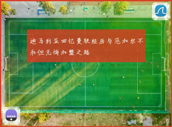 迪马利亚回忆曼联经历与范加尔不和但无悔加盟之路