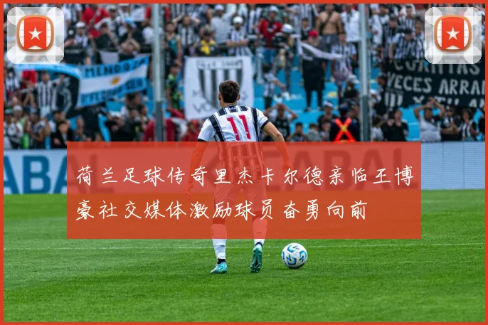 荷兰足球传奇里杰卡尔德亲临王博豪社交媒体激励球员奋勇向前